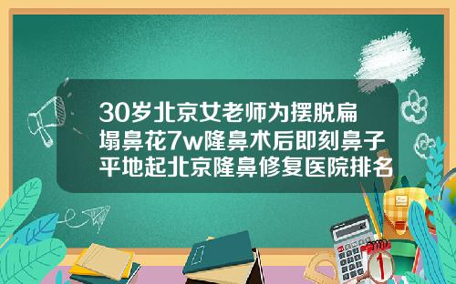 30岁北京女老师为摆脱扁塌鼻花7w隆鼻术后即刻鼻子平地起北京隆鼻修复医院排名