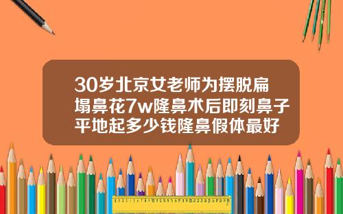 30岁北京女老师为摆脱扁塌鼻花7w隆鼻术后即刻鼻子平地起多少钱隆鼻假体最好