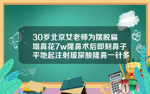 30岁北京女老师为摆脱扁塌鼻花7w隆鼻术后即刻鼻子平地起注射玻尿酸隆鼻一针多少钱