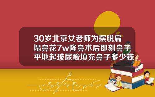 30岁北京女老师为摆脱扁塌鼻花7w隆鼻术后即刻鼻子平地起玻尿酸填充鼻子多少钱
