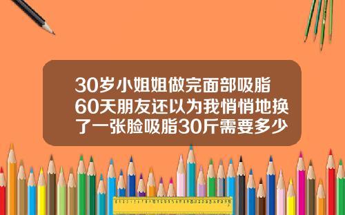 30岁小姐姐做完面部吸脂60天朋友还以为我悄悄地换了一张脸吸脂30斤需要多少钱