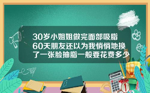 30岁小姐姐做完面部吸脂60天朋友还以为我悄悄地换了一张脸抽脂一般要花费多少