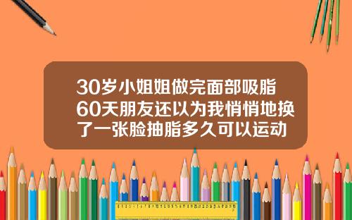 30岁小姐姐做完面部吸脂60天朋友还以为我悄悄地换了一张脸抽脂多久可以运动