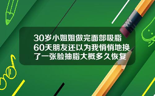 30岁小姐姐做完面部吸脂60天朋友还以为我悄悄地换了一张脸抽脂大概多久恢复