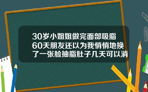 30岁小姐姐做完面部吸脂60天朋友还以为我悄悄地换了一张脸抽脂肚子几天可以消肿掉