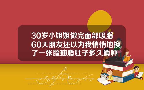 30岁小姐姐做完面部吸脂60天朋友还以为我悄悄地换了一张脸抽脂肚子多久消肿