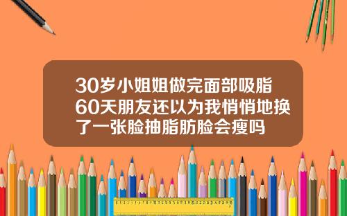 30岁小姐姐做完面部吸脂60天朋友还以为我悄悄地换了一张脸抽脂肪脸会瘦吗