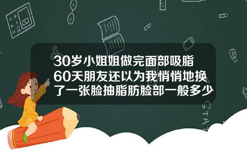 30岁小姐姐做完面部吸脂60天朋友还以为我悄悄地换了一张脸抽脂肪脸部一般多少钱