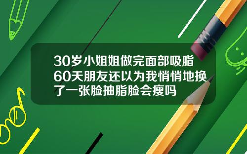 30岁小姐姐做完面部吸脂60天朋友还以为我悄悄地换了一张脸抽脂脸会瘦吗