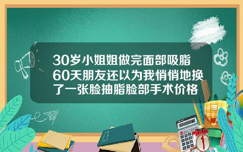 30岁小姐姐做完面部吸脂60天朋友还以为我悄悄地换了一张脸抽脂脸部手术价格