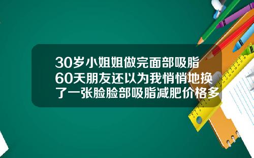 30岁小姐姐做完面部吸脂60天朋友还以为我悄悄地换了一张脸脸部吸脂减肥价格多少钱