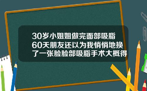 30岁小姐姐做完面部吸脂60天朋友还以为我悄悄地换了一张脸脸部吸脂手术大概得多少钱