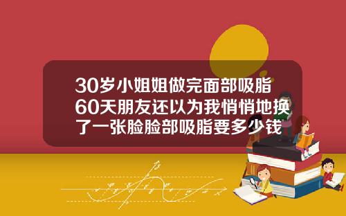 30岁小姐姐做完面部吸脂60天朋友还以为我悄悄地换了一张脸脸部吸脂要多少钱