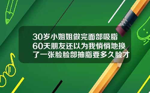 30岁小姐姐做完面部吸脂60天朋友还以为我悄悄地换了一张脸脸部抽脂要多久脸才会变好看
