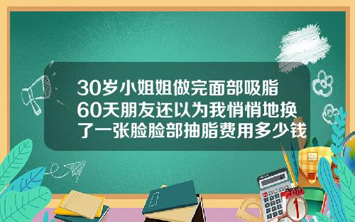30岁小姐姐做完面部吸脂60天朋友还以为我悄悄地换了一张脸脸部抽脂费用多少钱一次