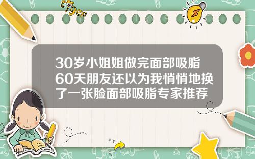 30岁小姐姐做完面部吸脂60天朋友还以为我悄悄地换了一张脸面部吸脂专家推荐