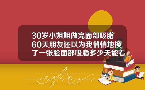 30岁小姐姐做完面部吸脂60天朋友还以为我悄悄地换了一张脸面部吸脂多少天能看到初步效果