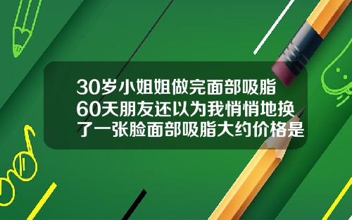 30岁小姐姐做完面部吸脂60天朋友还以为我悄悄地换了一张脸面部吸脂大约价格是多少钱