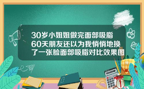 30岁小姐姐做完面部吸脂60天朋友还以为我悄悄地换了一张脸面部吸脂对比效果图