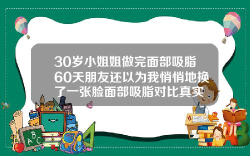 30岁小姐姐做完面部吸脂60天朋友还以为我悄悄地换了一张脸面部吸脂对比真实