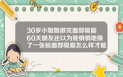30岁小姐姐做完面部吸脂60天朋友还以为我悄悄地换了一张脸面部吸脂怎么样才能消肿