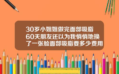 30岁小姐姐做完面部吸脂60天朋友还以为我悄悄地换了一张脸面部吸脂要多少费用