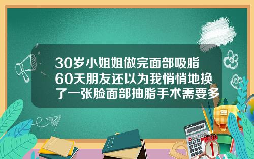 30岁小姐姐做完面部吸脂60天朋友还以为我悄悄地换了一张脸面部抽脂手术需要多长时间