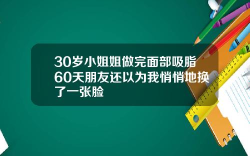 30岁小姐姐做完面部吸脂60天朋友还以为我悄悄地换了一张脸