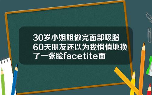 30岁小姐姐做完面部吸脂60天朋友还以为我悄悄地换了一张脸facetite面部吸脂射频紧肤多久自然