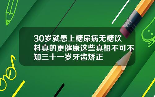 30岁就患上糖尿病无糖饮料真的更健康这些真相不可不知三十一岁牙齿矫正
