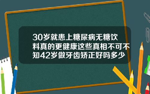 30岁就患上糖尿病无糖饮料真的更健康这些真相不可不知42岁做牙齿矫正好吗多少钱