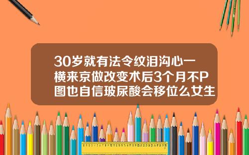 30岁就有法令纹泪沟心一横来京做改变术后3个月不P图也自信玻尿酸会移位么女生