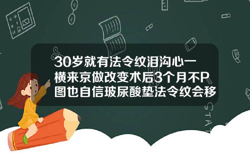 30岁就有法令纹泪沟心一横来京做改变术后3个月不P图也自信玻尿酸垫法令纹会移位吗