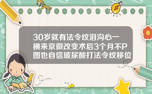 30岁就有法令纹泪沟心一横来京做改变术后3个月不P图也自信玻尿酸打法令纹移位可以把它拉回原位吗