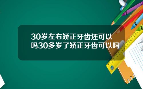 30岁左右矫正牙齿还可以吗30多岁了矫正牙齿可以吗