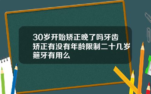 30岁开始矫正晚了吗牙齿矫正有没有年龄限制二十几岁箍牙有用么