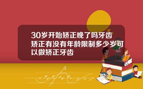 30岁开始矫正晚了吗牙齿矫正有没有年龄限制多少岁可以做矫正牙齿