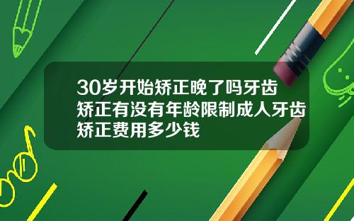 30岁开始矫正晚了吗牙齿矫正有没有年龄限制成人牙齿矫正费用多少钱