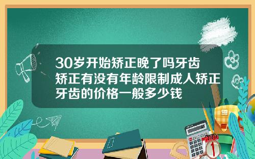 30岁开始矫正晚了吗牙齿矫正有没有年龄限制成人矫正牙齿的价格一般多少钱