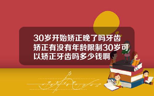 30岁开始矫正晚了吗牙齿矫正有没有年龄限制30岁可以矫正牙齿吗多少钱啊