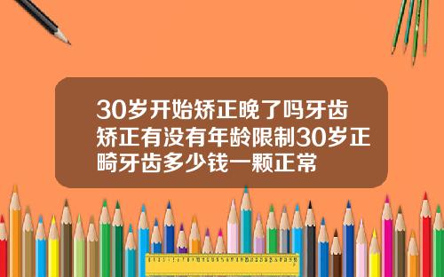 30岁开始矫正晚了吗牙齿矫正有没有年龄限制30岁正畸牙齿多少钱一颗正常