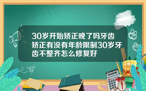 30岁开始矫正晚了吗牙齿矫正有没有年龄限制30岁牙齿不整齐怎么修复好