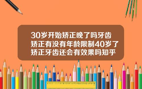 30岁开始矫正晚了吗牙齿矫正有没有年龄限制40岁了矫正牙齿还会有效果吗知乎