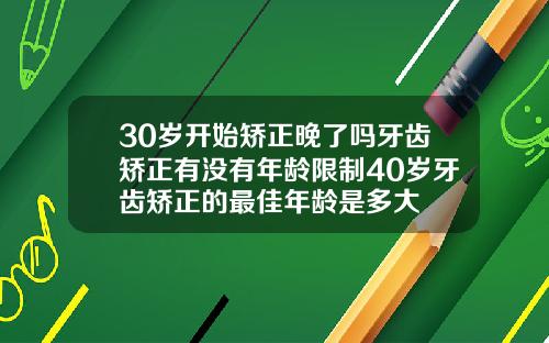 30岁开始矫正晚了吗牙齿矫正有没有年龄限制40岁牙齿矫正的最佳年龄是多大