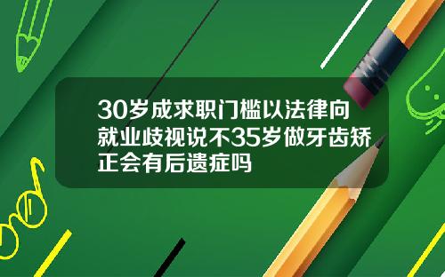 30岁成求职门槛以法律向就业歧视说不35岁做牙齿矫正会有后遗症吗