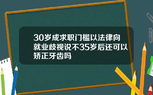 30岁成求职门槛以法律向就业歧视说不35岁后还可以矫正牙齿吗