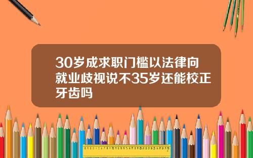 30岁成求职门槛以法律向就业歧视说不35岁还能校正牙齿吗