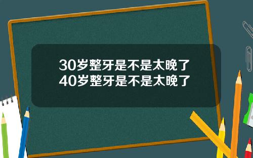 30岁整牙是不是太晚了 40岁整牙是不是太晚了