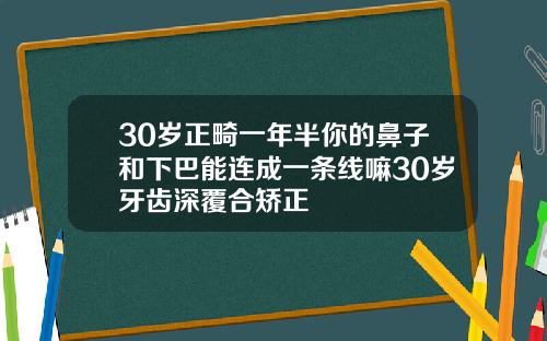 30岁正畸一年半你的鼻子和下巴能连成一条线嘛30岁牙齿深覆合矫正