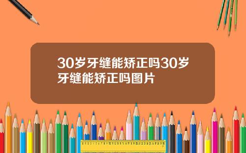 30岁牙缝能矫正吗30岁牙缝能矫正吗图片
